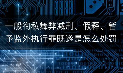 一般徇私舞弊减刑、假释、暂予监外执行罪既遂是怎么处罚的