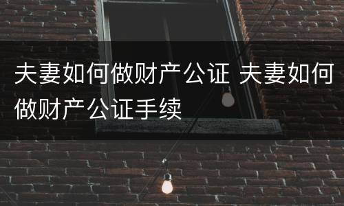 夫妻如何做财产公证 夫妻如何做财产公证手续