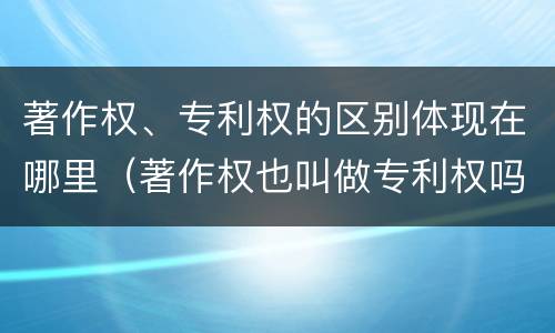 著作权、专利权的区别体现在哪里（著作权也叫做专利权吗）