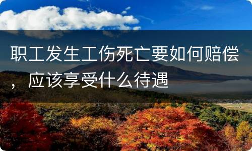 职工发生工伤死亡要如何赔偿，应该享受什么待遇
