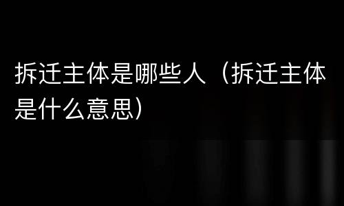 拆迁主体是哪些人（拆迁主体是什么意思）