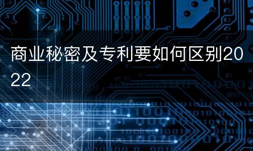 商业秘密及专利要如何区别2022