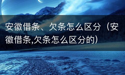 安徽借条、欠条怎么区分（安徽借条,欠条怎么区分的）