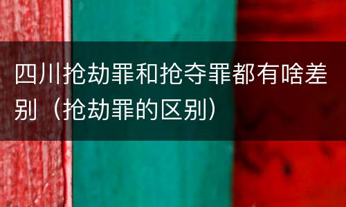 四川抢劫罪和抢夺罪都有啥差别（抢劫罪的区别）