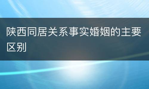 陕西同居关系事实婚姻的主要区别
