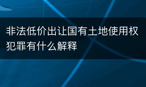 非法低价出让国有土地使用权犯罪有什么解释