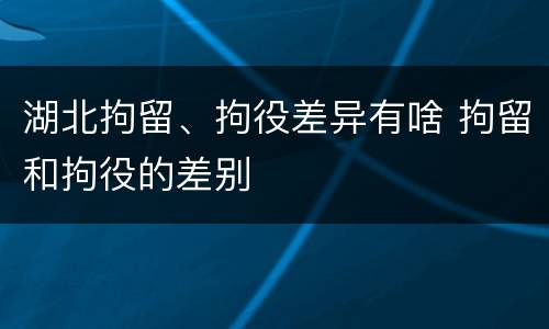 湖北拘留、拘役差异有啥 拘留和拘役的差别