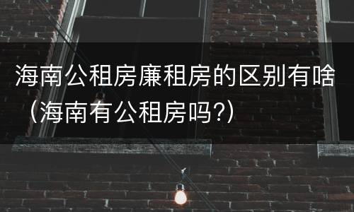 海南公租房廉租房的区别有啥（海南有公租房吗?）