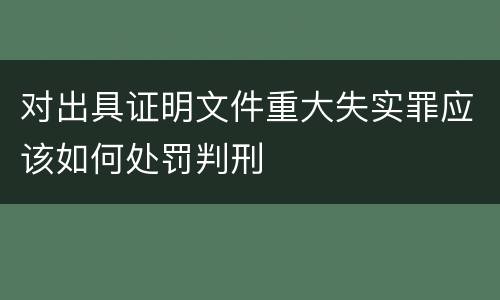 对出具证明文件重大失实罪应该如何处罚判刑