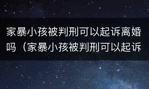 家暴小孩被判刑可以起诉离婚吗（家暴小孩被判刑可以起诉离婚吗知乎）