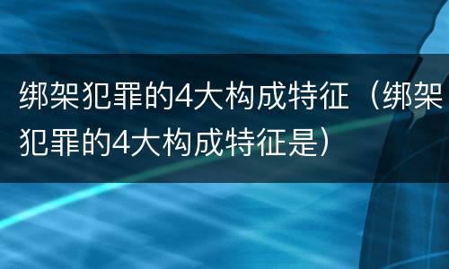 绑架犯罪的4大构成特征（绑架犯罪的4大构成特征是）