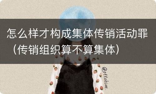 怎么样才构成集体传销活动罪（传销组织算不算集体）