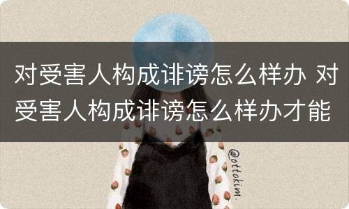 对受害人构成诽谤怎么样办 对受害人构成诽谤怎么样办才能立案