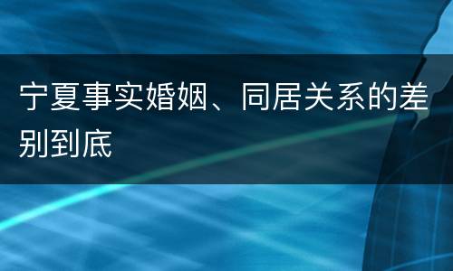 宁夏事实婚姻、同居关系的差别到底