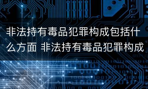 非法持有毒品犯罪构成包括什么方面 非法持有毒品犯罪构成包括什么方面的