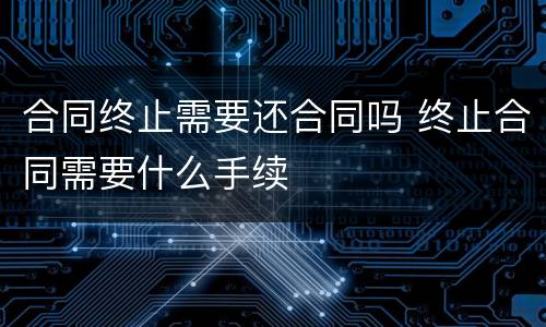 合同终止需要还合同吗 终止合同需要什么手续