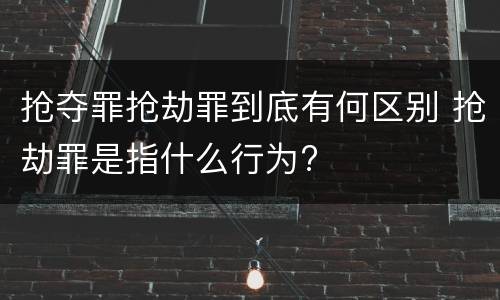 抢夺罪抢劫罪到底有何区别 抢劫罪是指什么行为?