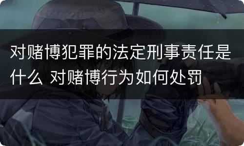 对赌博犯罪的法定刑事责任是什么 对赌博行为如何处罚