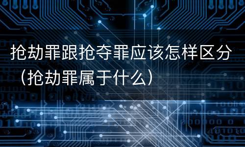 抢劫罪跟抢夺罪应该怎样区分（抢劫罪属于什么）