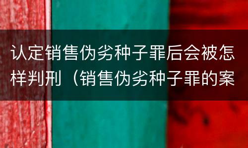 认定销售伪劣种子罪后会被怎样判刑（销售伪劣种子罪的案例）