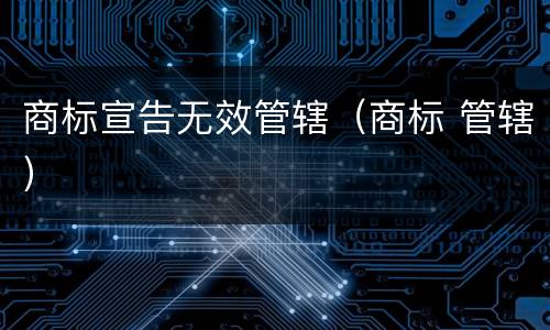 商标宣告无效管辖（商标 管辖）