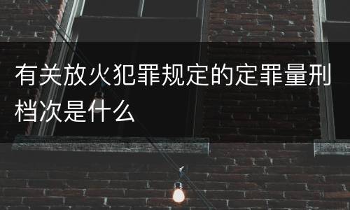 有关放火犯罪规定的定罪量刑档次是什么