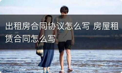 出租房合同协议怎么写 房屋租赁合同怎么写