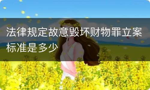 法律规定故意毁坏财物罪立案标准是多少