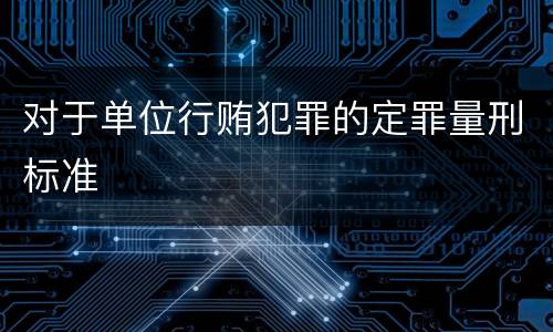 对于单位行贿犯罪的定罪量刑标准