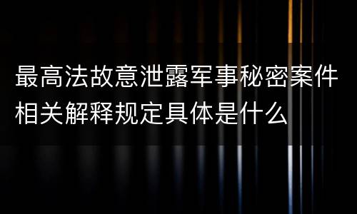 最高法故意泄露军事秘密案件相关解释规定具体是什么