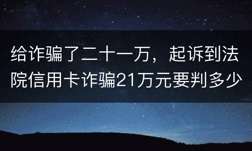 给诈骗了二十一万，起诉到法院信用卡诈骗21万元要判多少年