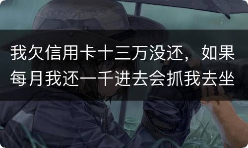 我欠信用卡十三万没还，如果每月我还一千进去会抓我去坐牢吗
