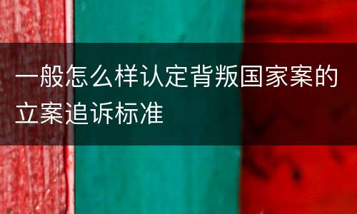 一般怎么样认定背叛国家案的立案追诉标准
