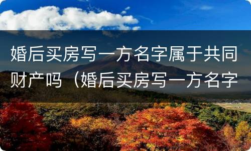 婚后买房写一方名字属于共同财产吗（婚后买房写一方名字属于共同财产吗2021）