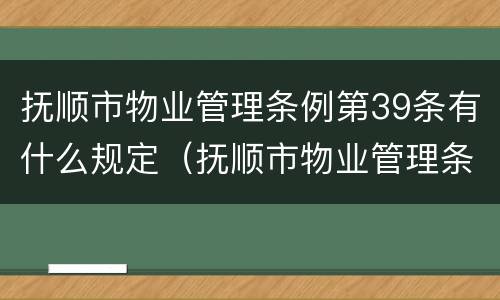 抚顺市物业管理条例第39条有什么规定（抚顺市物业管理条例实施细则）