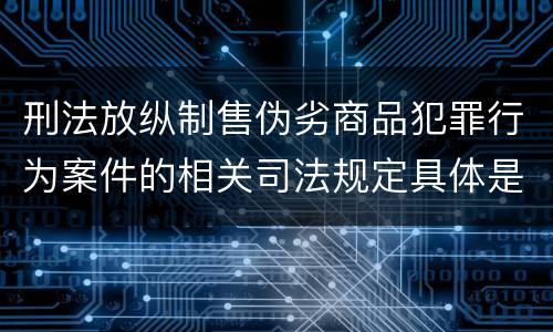 刑法放纵制售伪劣商品犯罪行为案件的相关司法规定具体是什么