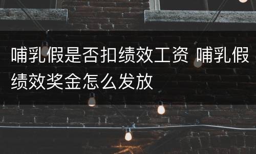 哺乳假是否扣绩效工资 哺乳假绩效奖金怎么发放