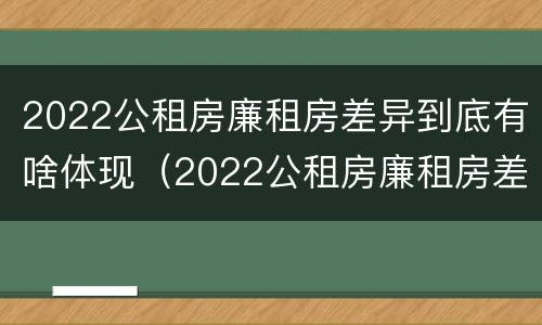 2022公租房廉租房差异到底有啥体现（2022公租房廉租房差异到底有啥体现呢）