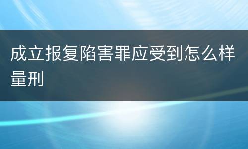 成立报复陷害罪应受到怎么样量刑