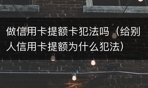 做信用卡提额卡犯法吗（给别人信用卡提额为什么犯法）