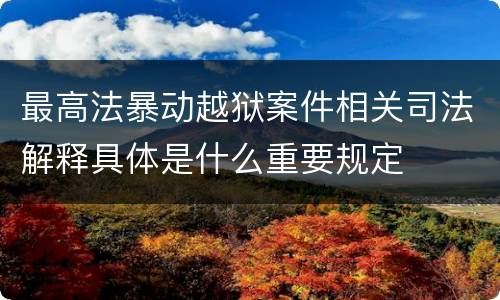 最高法暴动越狱案件相关司法解释具体是什么重要规定
