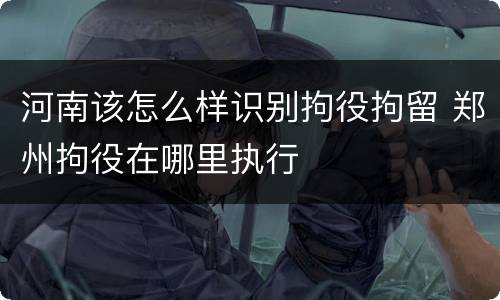 河南该怎么样识别拘役拘留 郑州拘役在哪里执行