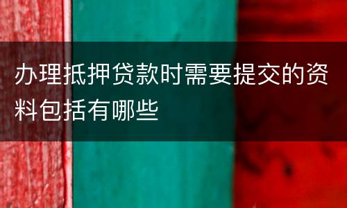 办理抵押贷款时需要提交的资料包括有哪些