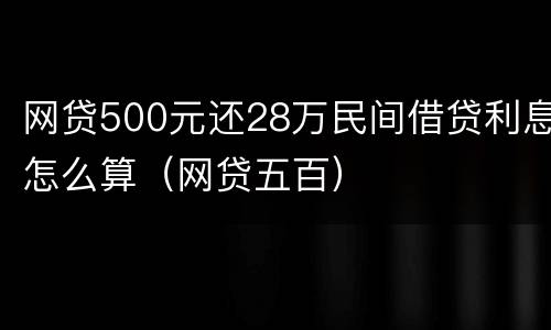 网贷500元还28万民间借贷利息怎么算（网贷五百）