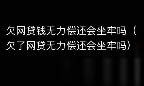 欠网贷钱无力偿还会坐牢吗（欠了网贷无力偿还会坐牢吗）