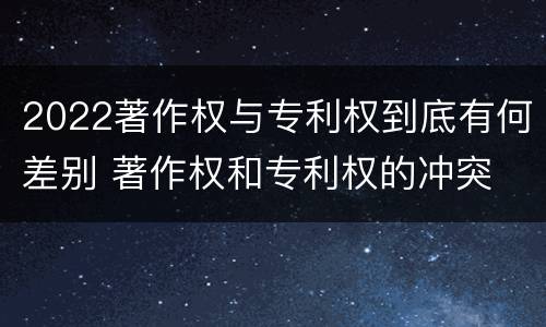 2022著作权与专利权到底有何差别 著作权和专利权的冲突