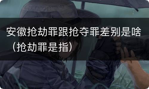 安徽抢劫罪跟抢夺罪差别是啥（抢劫罪是指）