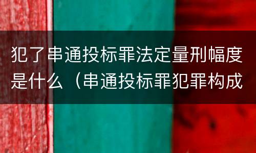 犯了串通投标罪法定量刑幅度是什么（串通投标罪犯罪构成要件）