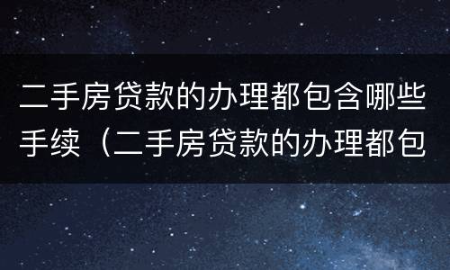 二手房贷款的办理都包含哪些手续（二手房贷款的办理都包含哪些手续和费用）