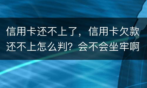 信用卡还不上了，信用卡欠款还不上怎么判？会不会坐牢啊